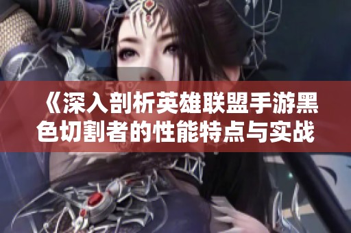 《深入剖析英雄联盟手游黑色切割者的性能特点与实战应用》