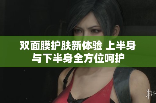 双面膜护肤新体验 上半身与下半身全方位呵护