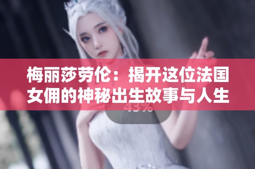 梅丽莎劳伦：揭开这位法国女佣的神秘出生故事与人生旅程