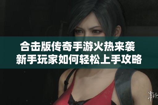 合击版传奇手游火热来袭 新手玩家如何轻松上手攻略