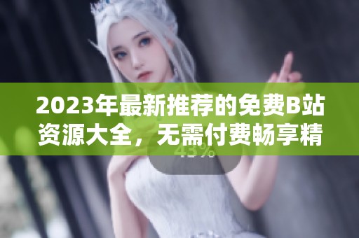 2023年最新推荐的免费B站资源大全，无需付费畅享精彩内容