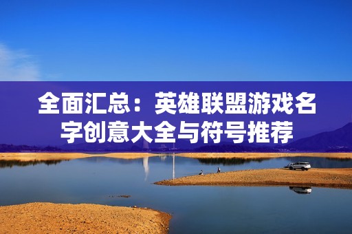全面汇总：英雄联盟游戏名字创意大全与符号推荐