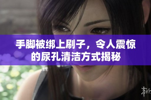 手脚被绑上刷子，令人震惊的尿孔清洁方式揭秘