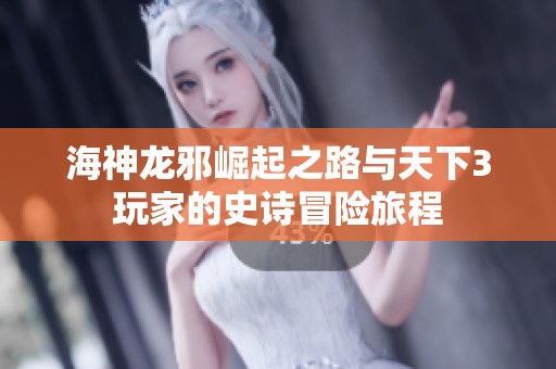 海神龙邪崛起之路与天下3玩家的史诗冒险旅程