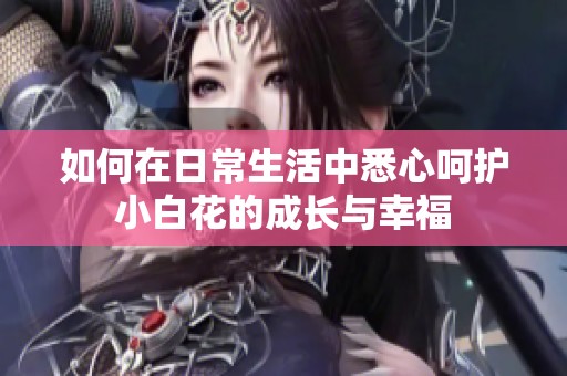 如何在日常生活中悉心呵护小白花的成长与幸福