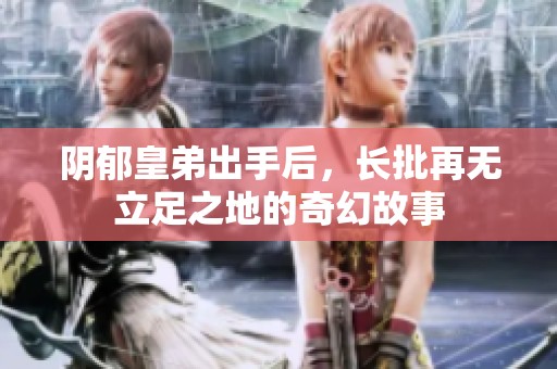 阴郁皇弟出手后，长批再无立足之地的奇幻故事