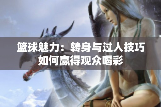 篮球魅力：转身与过人技巧如何赢得观众喝彩