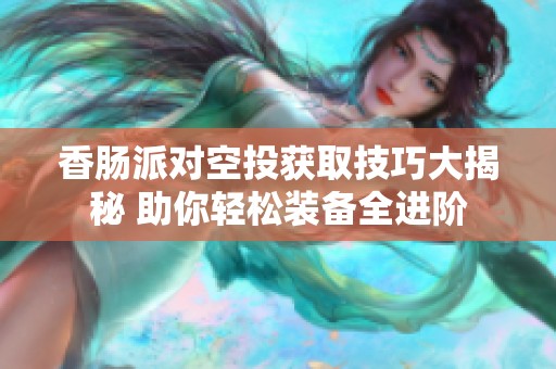 香肠派对空投获取技巧大揭秘 助你轻松装备全进阶