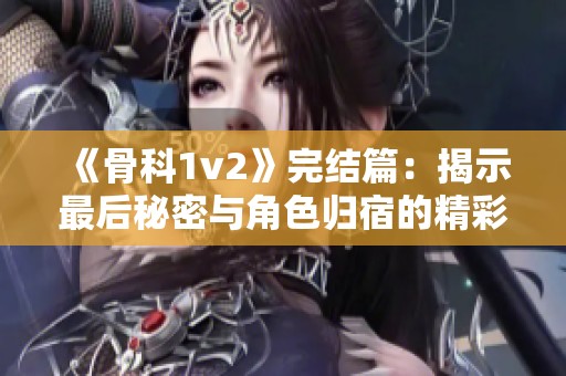 《骨科1v2》完结篇：揭示最后秘密与角色归宿的精彩旅程