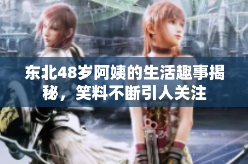 东北48岁阿姨的生活趣事揭秘，笑料不断引人关注