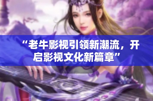 “老牛影视引领新潮流，开启影视文化新篇章”