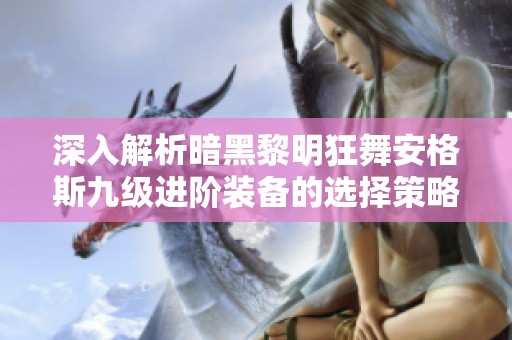 深入解析暗黑黎明狂舞安格斯九级进阶装备的选择策略与详细介绍