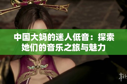中国大妈的迷人低音：探索她们的音乐之旅与魅力