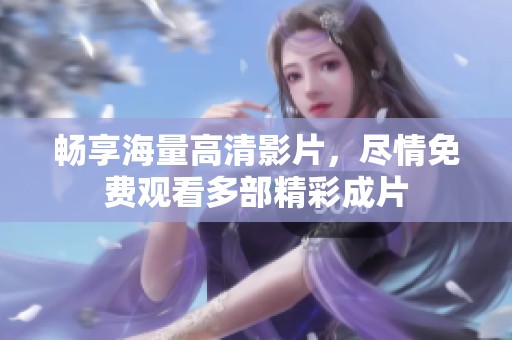 畅享海量高清影片，尽情免费观看多部精彩成片