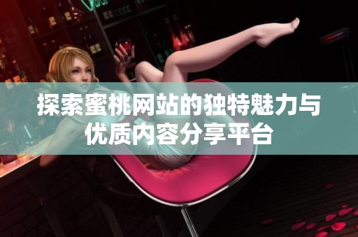 探索蜜桃网站的独特魅力与优质内容分享平台