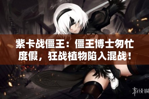 紫卡战僵王：僵王博士匆忙度假，狂战植物陷入混战！