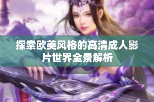 探索欧美风格的高清成人影片世界全景解析