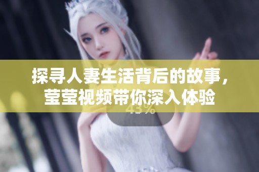 探寻人妻生活背后的故事，莹莹视频带你深入体验