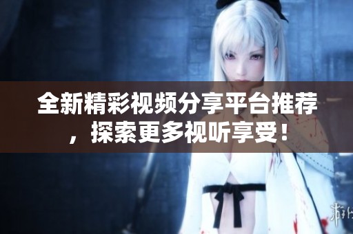 全新精彩视频分享平台推荐，探索更多视听享受！