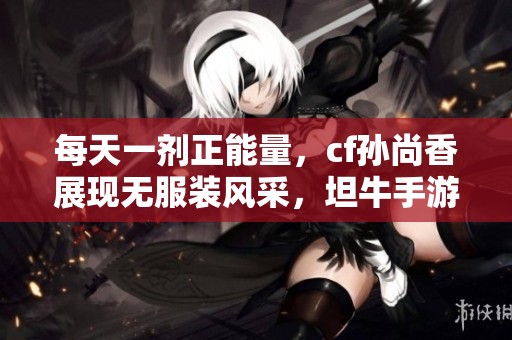每天一剂正能量，cf孙尚香展现无服装风采，坦牛手游网报道