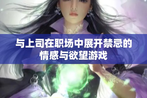 与上司在职场中展开禁忌的情感与欲望游戏