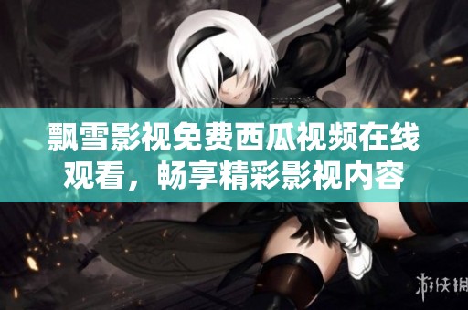 飘雪影视免费西瓜视频在线观看，畅享精彩影视内容