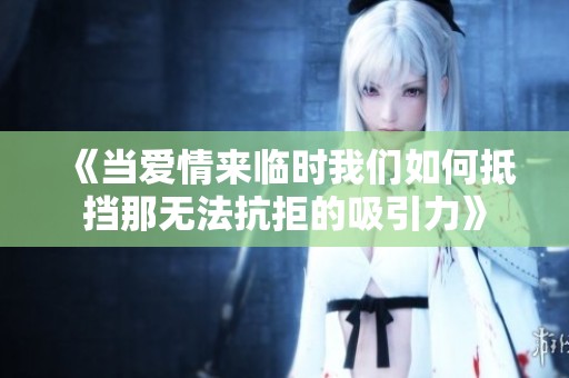 《当爱情来临时我们如何抵挡那无法抗拒的吸引力》
