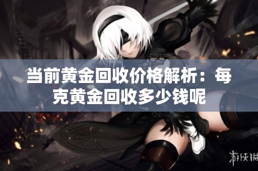 当前黄金回收价格解析：每克黄金回收多少钱呢