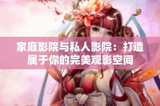 家庭影院与私人影院：打造属于你的完美观影空间