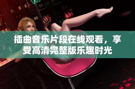 插曲音乐片段在线观看，享受高清完整版乐趣时光