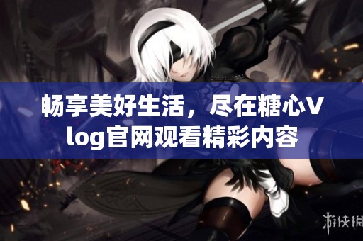 畅享美好生活，尽在糖心Vlog官网观看精彩内容