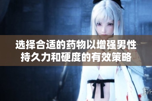选择合适的药物以增强男性持久力和硬度的有效策略