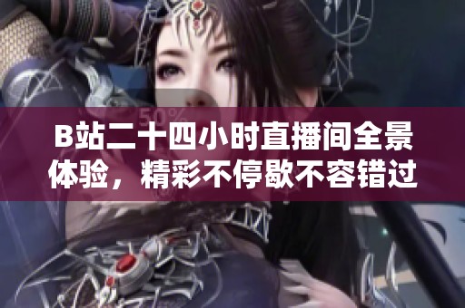 B站二十四小时直播间全景体验，精彩不停歇不容错过