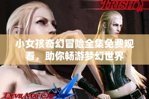 小女孩奇幻冒险全集免费观看，助你畅游梦幻世界