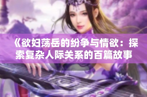 《欲妇荡岳的纷争与情欲：探索复杂人际关系的百篇故事》