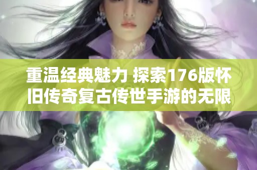 重温经典魅力 探索176版怀旧传奇复古传世手游的无限乐趣
