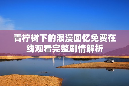 青柠树下的浪漫回忆免费在线观看完整剧情解析
