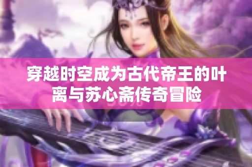 穿越时空成为古代帝王的叶离与苏心斋传奇冒险