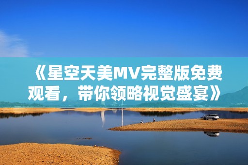 《星空天美MV完整版免费观看，带你领略视觉盛宴》