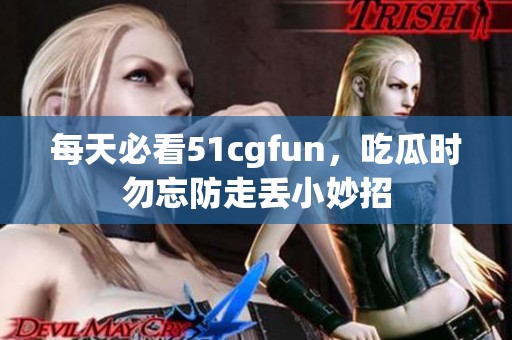 每天必看51cgfun，吃瓜时勿忘防走丢小妙招