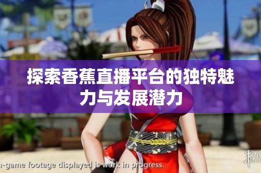 探索香蕉直播平台的独特魅力与发展潜力