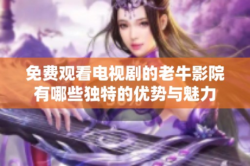免费观看电视剧的老牛影院有哪些独特的优势与魅力
