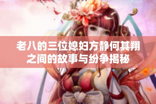 老八的三位媳妇方静何其翔之间的故事与纷争揭秘