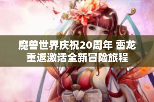 魔兽世界庆祝20周年 雷龙重返激活全新冒险旅程