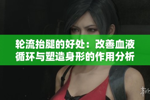 轮流抬腿的好处：改善血液循环与塑造身形的作用分析