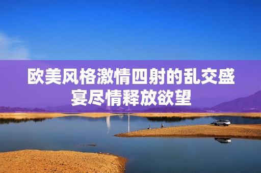 欧美风格激情四射的乱交盛宴尽情释放欲望