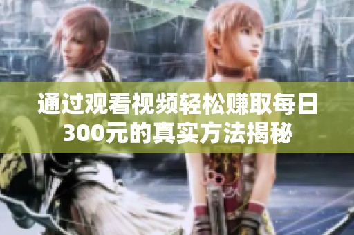 通过观看视频轻松赚取每日300元的真实方法揭秘