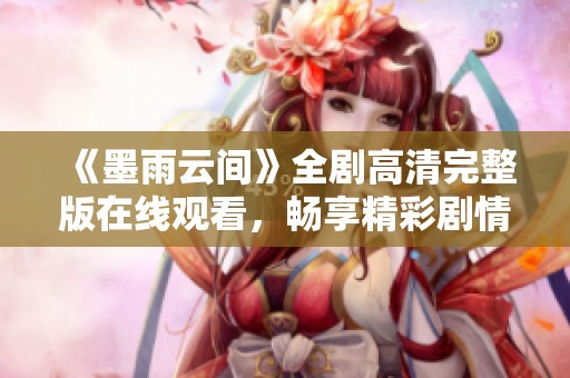 《墨雨云间》全剧高清完整版在线观看，畅享精彩剧情与细腻演技