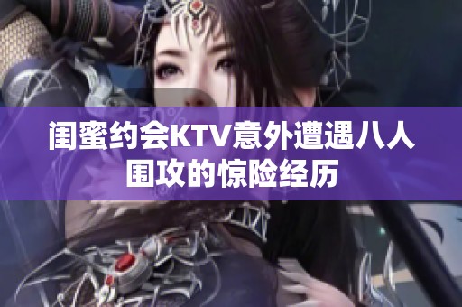 闺蜜约会KTV意外遭遇八人围攻的惊险经历