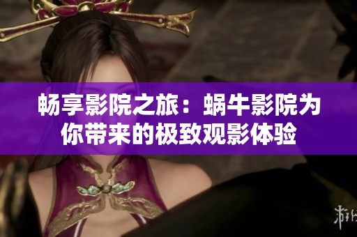 畅享影院之旅：蜗牛影院为你带来的极致观影体验